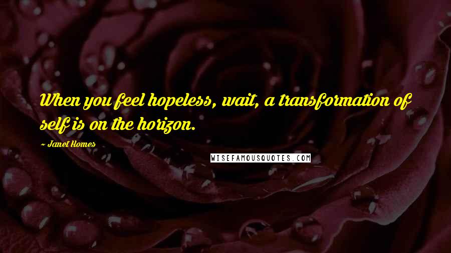 Janet Homes Quotes: When you feel hopeless, wait, a transformation of self is on the horizon.