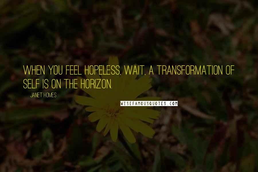 Janet Homes Quotes: When you feel hopeless, wait, a transformation of self is on the horizon.