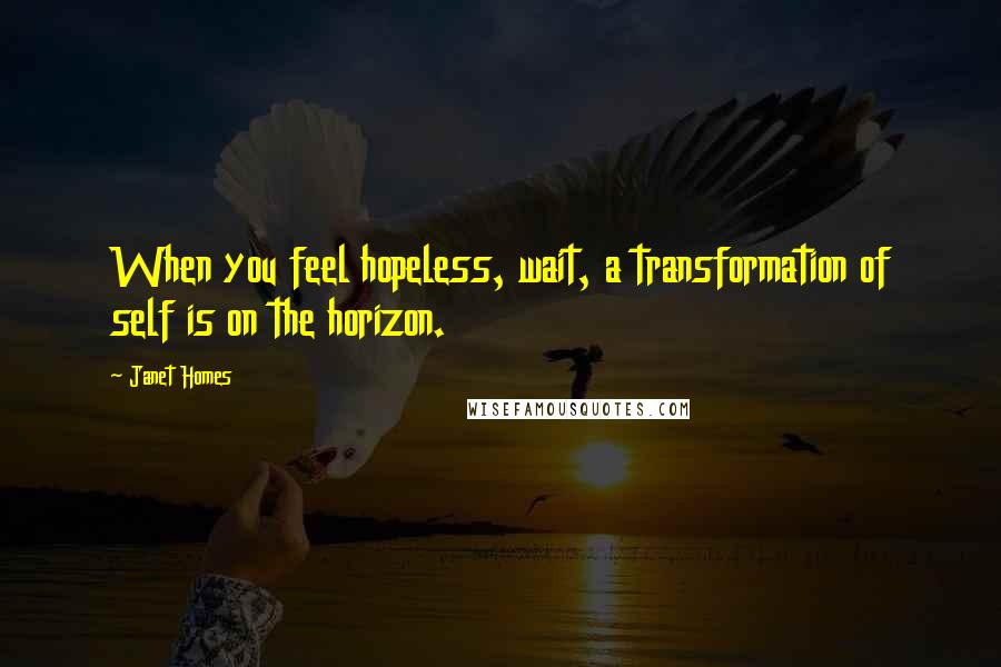 Janet Homes Quotes: When you feel hopeless, wait, a transformation of self is on the horizon.