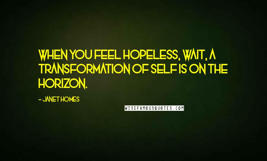 Janet Homes Quotes: When you feel hopeless, wait, a transformation of self is on the horizon.