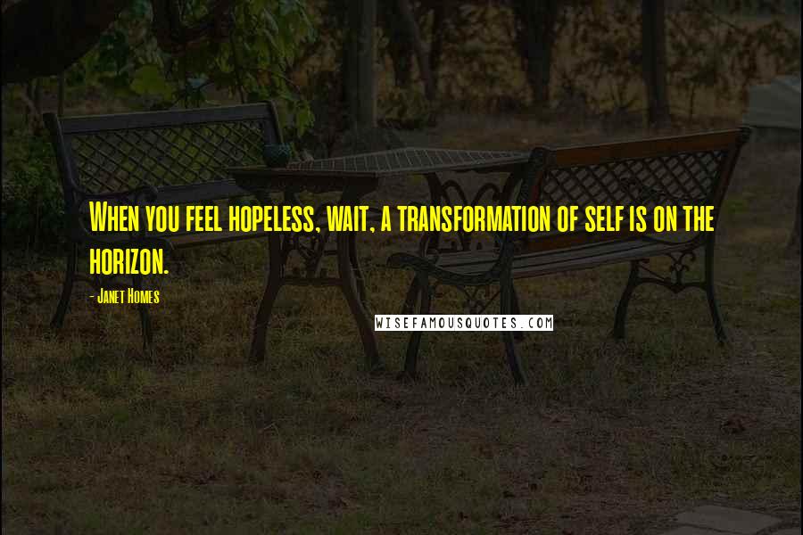 Janet Homes Quotes: When you feel hopeless, wait, a transformation of self is on the horizon.
