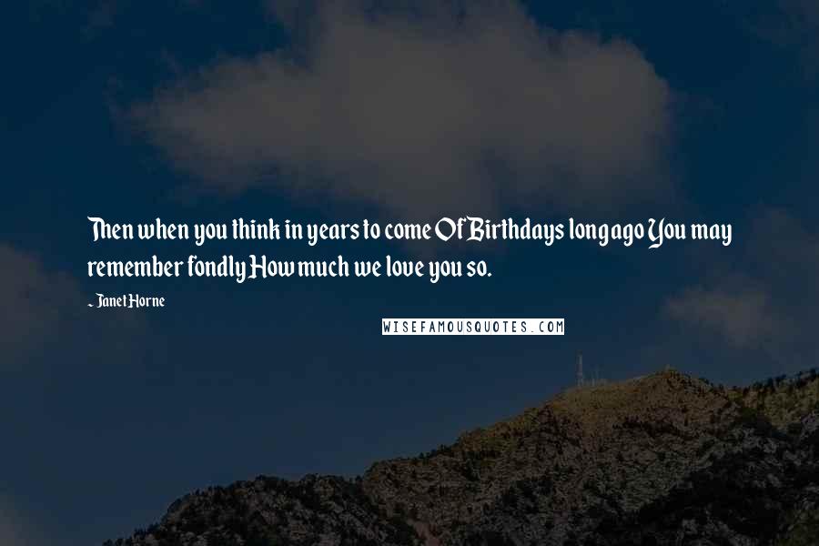 Janet Horne Quotes: Then when you think in years to come Of Birthdays long ago You may remember fondly How much we love you so.
