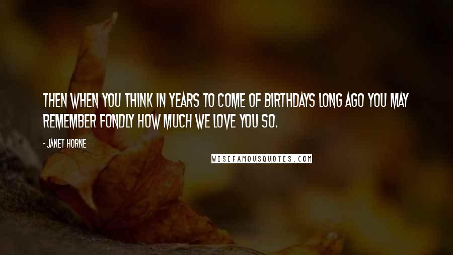 Janet Horne Quotes: Then when you think in years to come Of Birthdays long ago You may remember fondly How much we love you so.