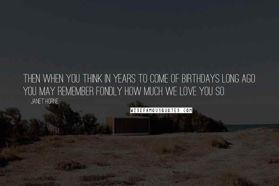 Janet Horne Quotes: Then when you think in years to come Of Birthdays long ago You may remember fondly How much we love you so.