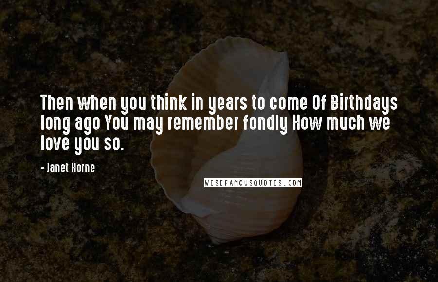 Janet Horne Quotes: Then when you think in years to come Of Birthdays long ago You may remember fondly How much we love you so.