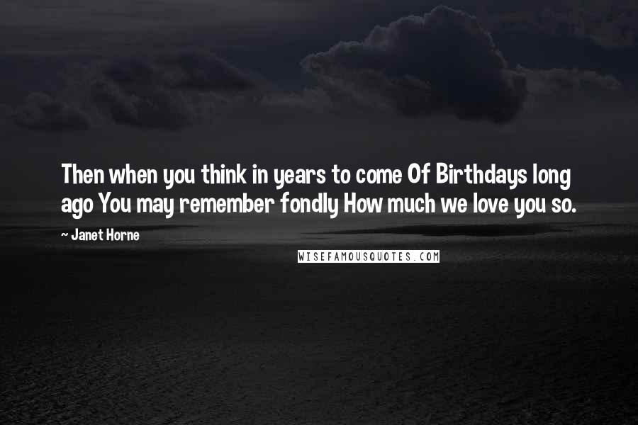 Janet Horne Quotes: Then when you think in years to come Of Birthdays long ago You may remember fondly How much we love you so.