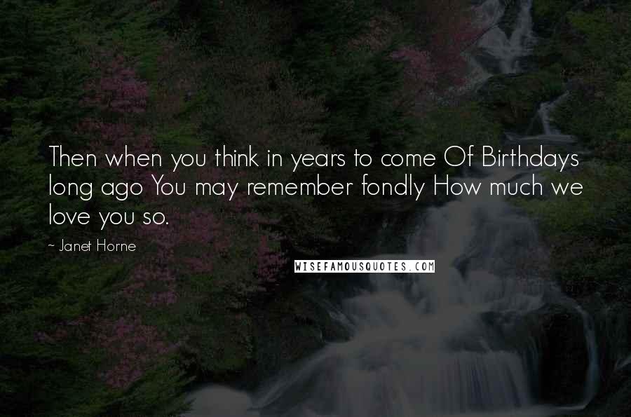 Janet Horne Quotes: Then when you think in years to come Of Birthdays long ago You may remember fondly How much we love you so.