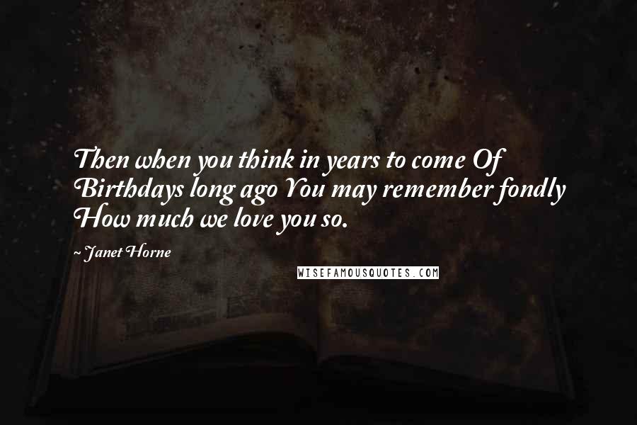 Janet Horne Quotes: Then when you think in years to come Of Birthdays long ago You may remember fondly How much we love you so.