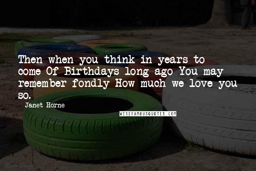 Janet Horne Quotes: Then when you think in years to come Of Birthdays long ago You may remember fondly How much we love you so.