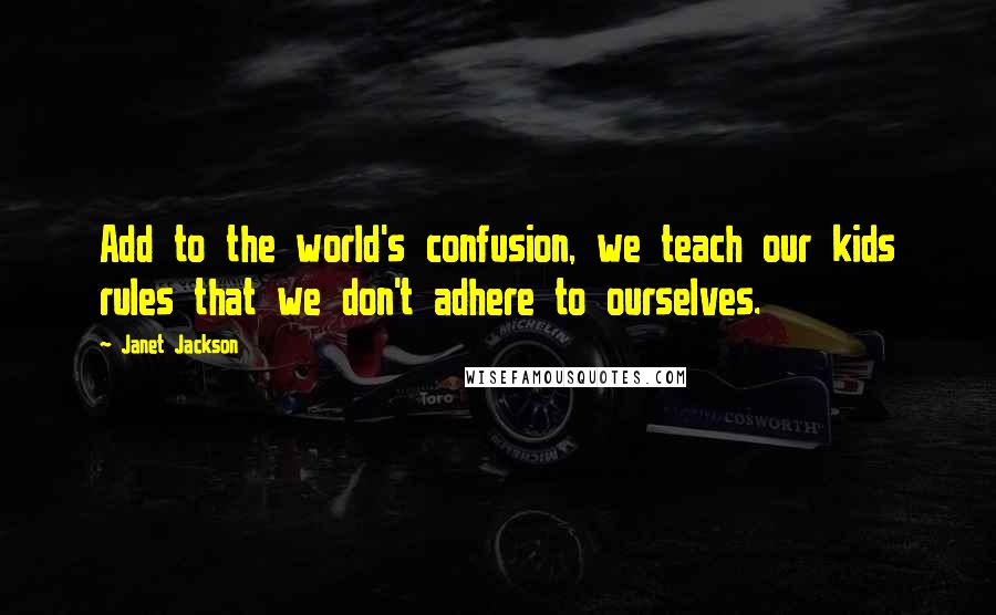 Janet Jackson Quotes: Add to the world's confusion, we teach our kids rules that we don't adhere to ourselves.