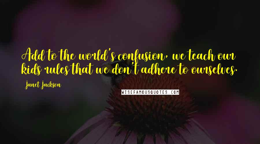 Janet Jackson Quotes: Add to the world's confusion, we teach our kids rules that we don't adhere to ourselves.