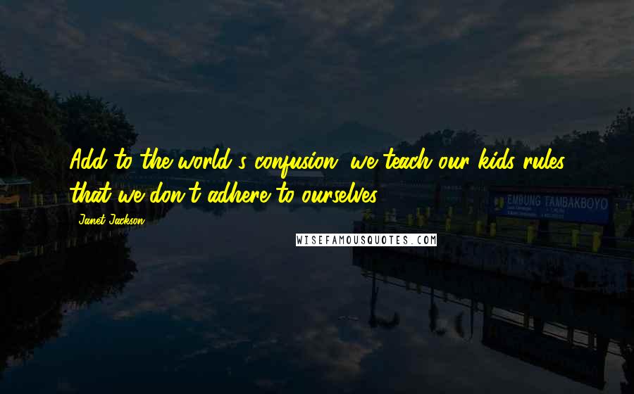 Janet Jackson Quotes: Add to the world's confusion, we teach our kids rules that we don't adhere to ourselves.