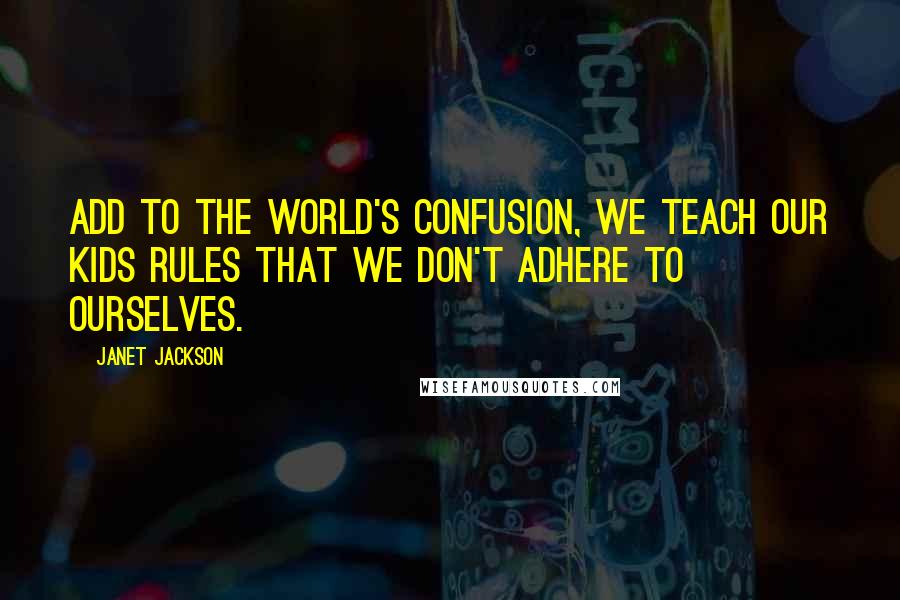 Janet Jackson Quotes: Add to the world's confusion, we teach our kids rules that we don't adhere to ourselves.