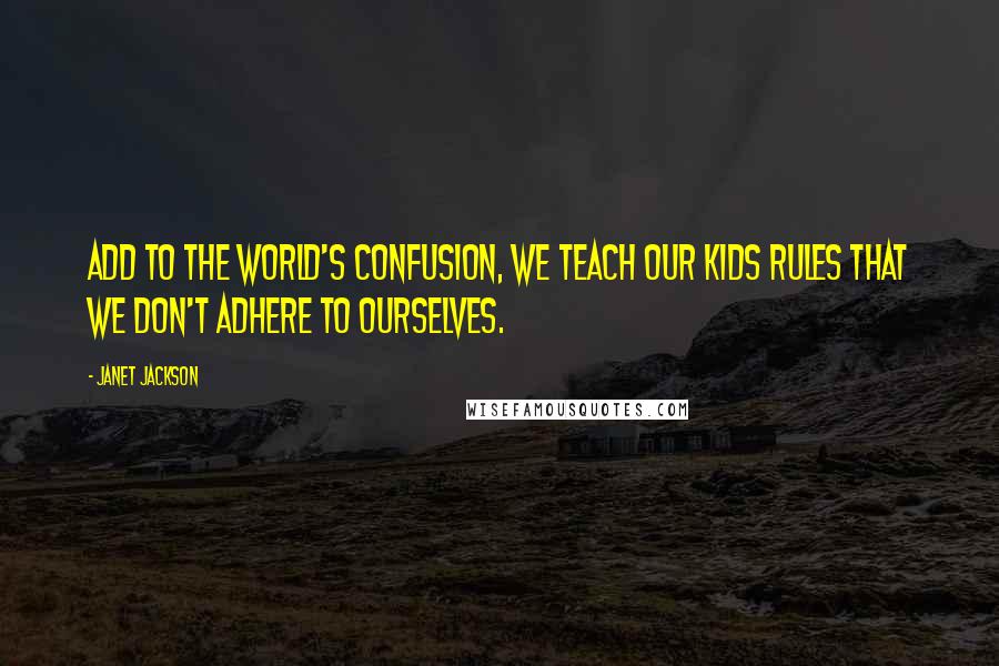 Janet Jackson Quotes: Add to the world's confusion, we teach our kids rules that we don't adhere to ourselves.