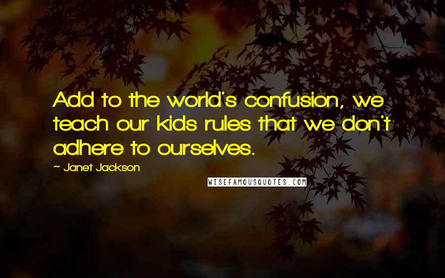 Janet Jackson Quotes: Add to the world's confusion, we teach our kids rules that we don't adhere to ourselves.