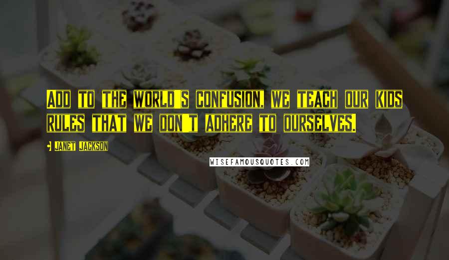 Janet Jackson Quotes: Add to the world's confusion, we teach our kids rules that we don't adhere to ourselves.