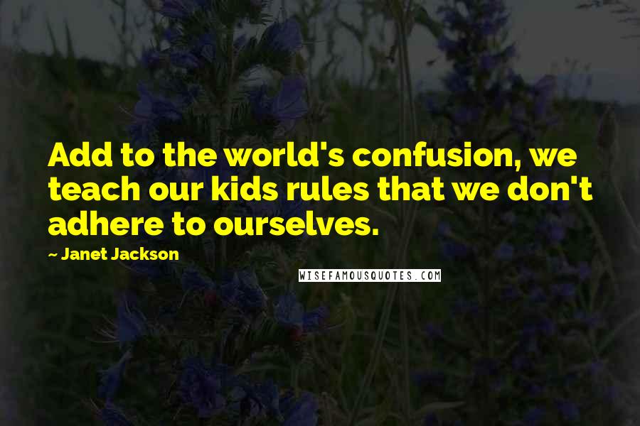 Janet Jackson Quotes: Add to the world's confusion, we teach our kids rules that we don't adhere to ourselves.