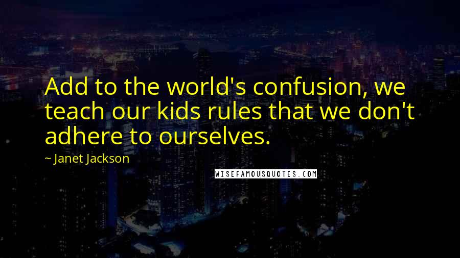 Janet Jackson Quotes: Add to the world's confusion, we teach our kids rules that we don't adhere to ourselves.