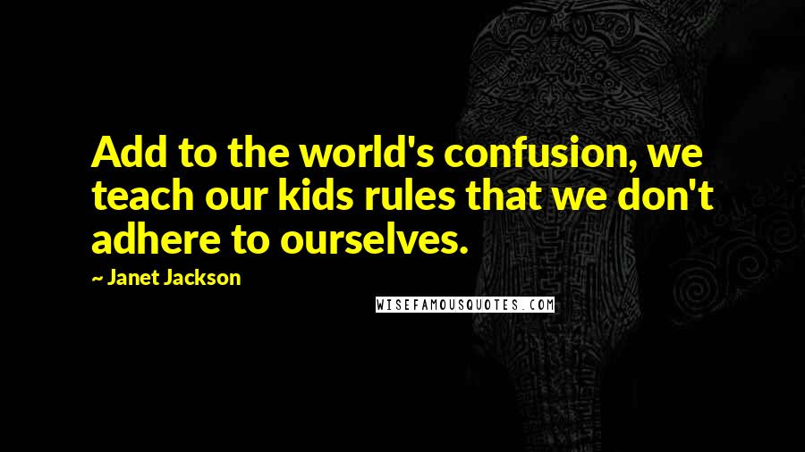 Janet Jackson Quotes: Add to the world's confusion, we teach our kids rules that we don't adhere to ourselves.