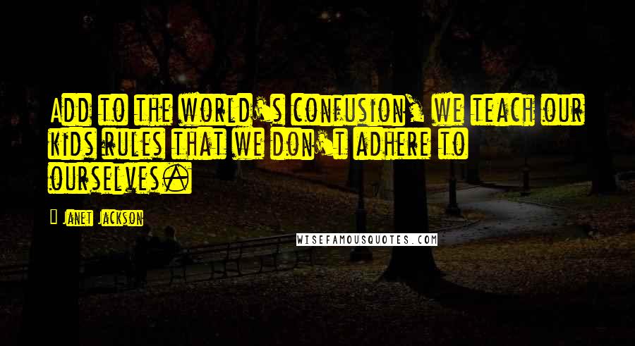 Janet Jackson Quotes: Add to the world's confusion, we teach our kids rules that we don't adhere to ourselves.