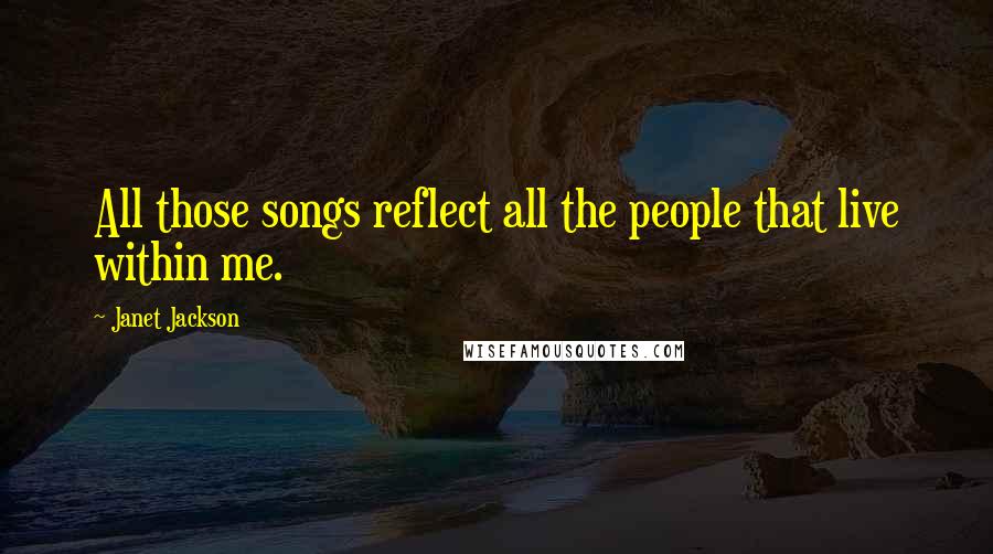 Janet Jackson Quotes: All those songs reflect all the people that live within me.