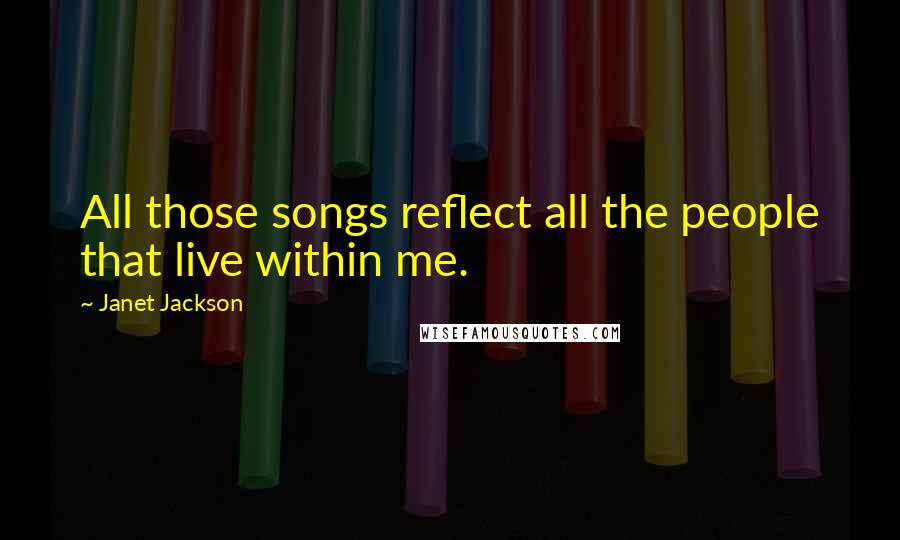 Janet Jackson Quotes: All those songs reflect all the people that live within me.