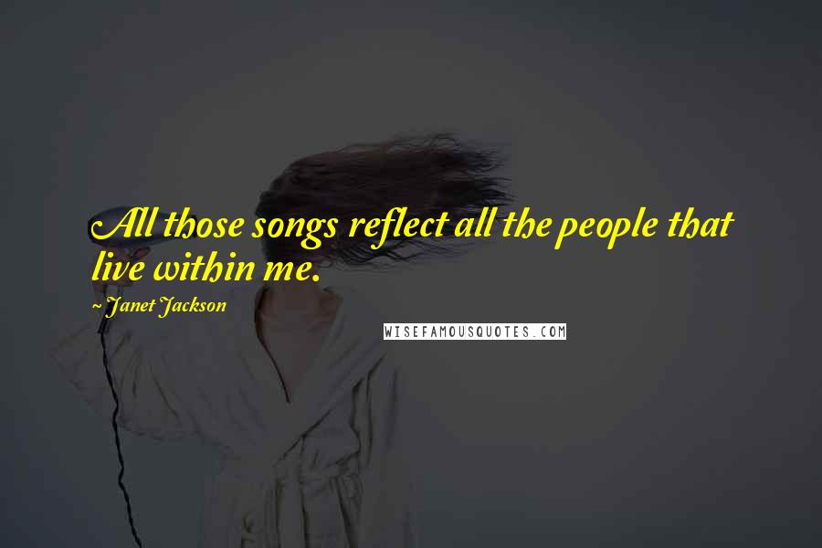 Janet Jackson Quotes: All those songs reflect all the people that live within me.
