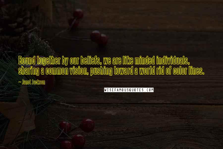 Janet Jackson Quotes: Bound together by our beliefs, we are like minded individuals, sharing a common vision, pushing toward a world rid of color lines.