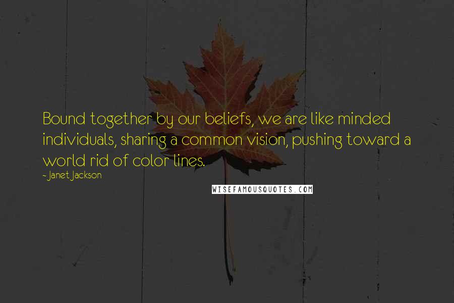 Janet Jackson Quotes: Bound together by our beliefs, we are like minded individuals, sharing a common vision, pushing toward a world rid of color lines.