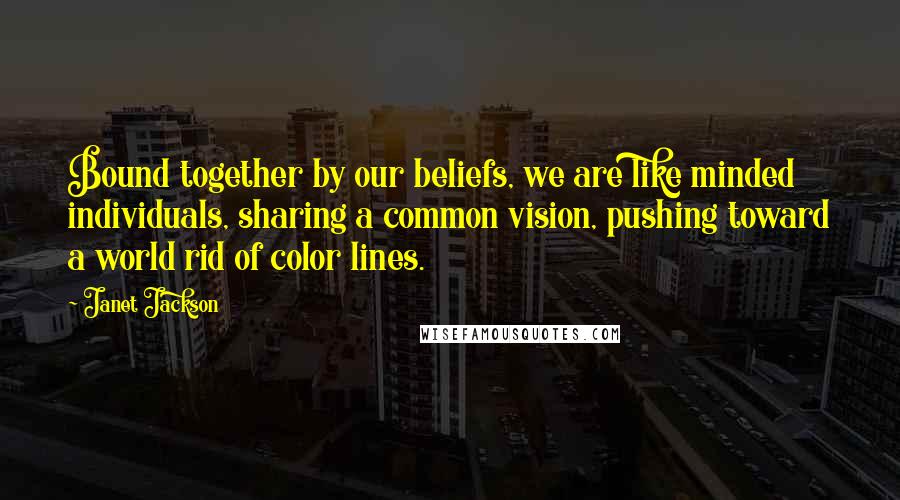 Janet Jackson Quotes: Bound together by our beliefs, we are like minded individuals, sharing a common vision, pushing toward a world rid of color lines.