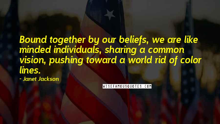 Janet Jackson Quotes: Bound together by our beliefs, we are like minded individuals, sharing a common vision, pushing toward a world rid of color lines.