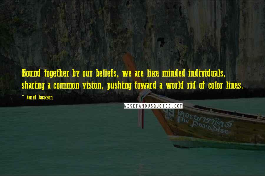 Janet Jackson Quotes: Bound together by our beliefs, we are like minded individuals, sharing a common vision, pushing toward a world rid of color lines.