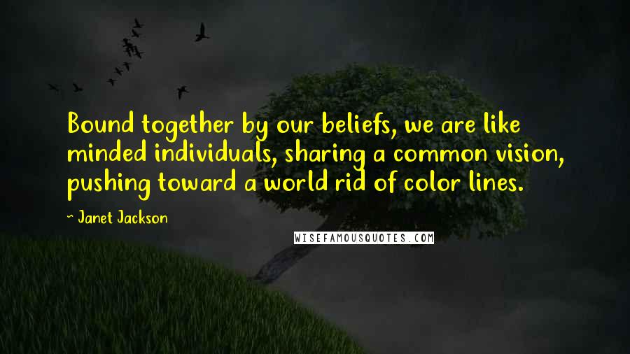 Janet Jackson Quotes: Bound together by our beliefs, we are like minded individuals, sharing a common vision, pushing toward a world rid of color lines.