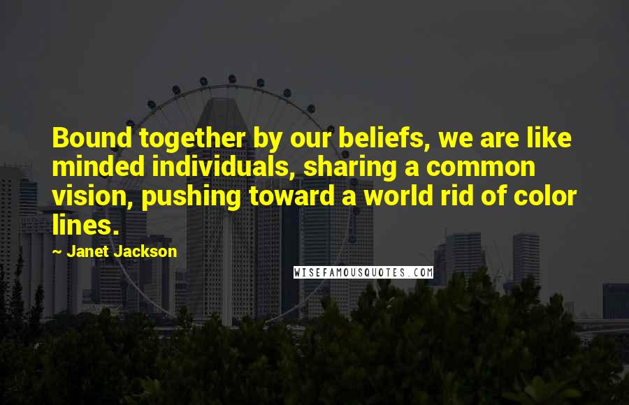 Janet Jackson Quotes: Bound together by our beliefs, we are like minded individuals, sharing a common vision, pushing toward a world rid of color lines.