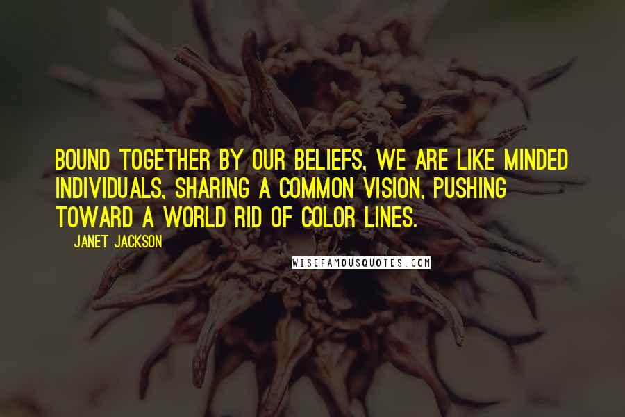 Janet Jackson Quotes: Bound together by our beliefs, we are like minded individuals, sharing a common vision, pushing toward a world rid of color lines.