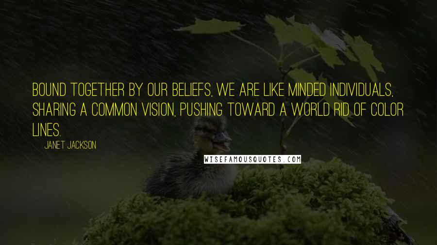 Janet Jackson Quotes: Bound together by our beliefs, we are like minded individuals, sharing a common vision, pushing toward a world rid of color lines.