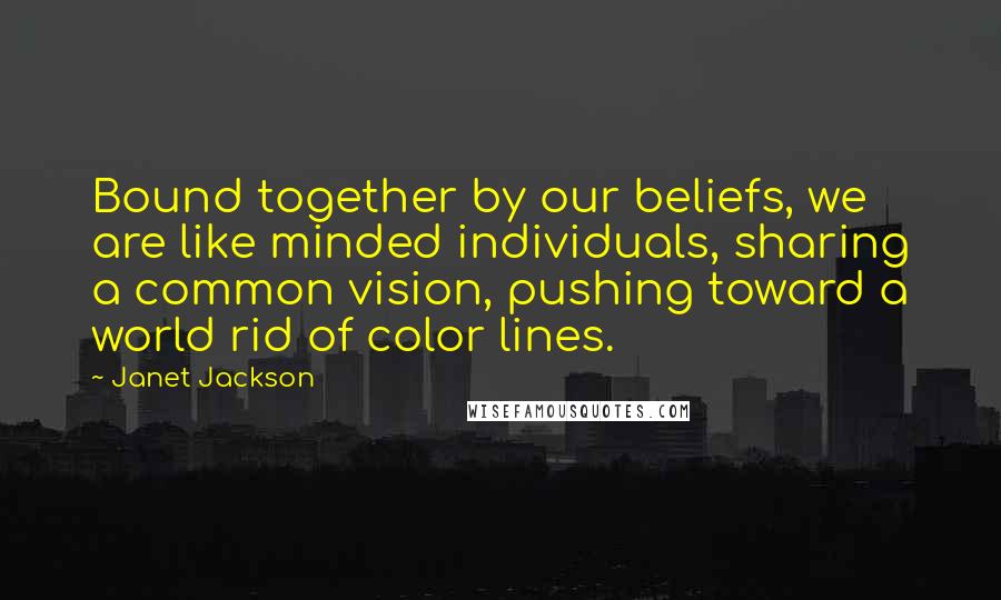 Janet Jackson Quotes: Bound together by our beliefs, we are like minded individuals, sharing a common vision, pushing toward a world rid of color lines.