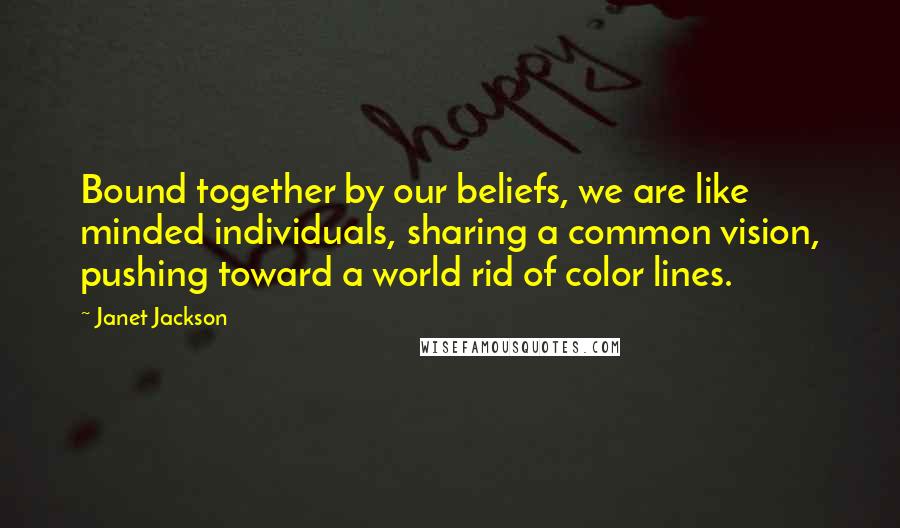 Janet Jackson Quotes: Bound together by our beliefs, we are like minded individuals, sharing a common vision, pushing toward a world rid of color lines.