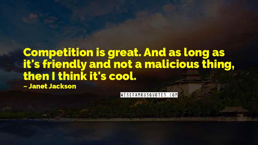 Janet Jackson Quotes: Competition is great. And as long as it's friendly and not a malicious thing, then I think it's cool.