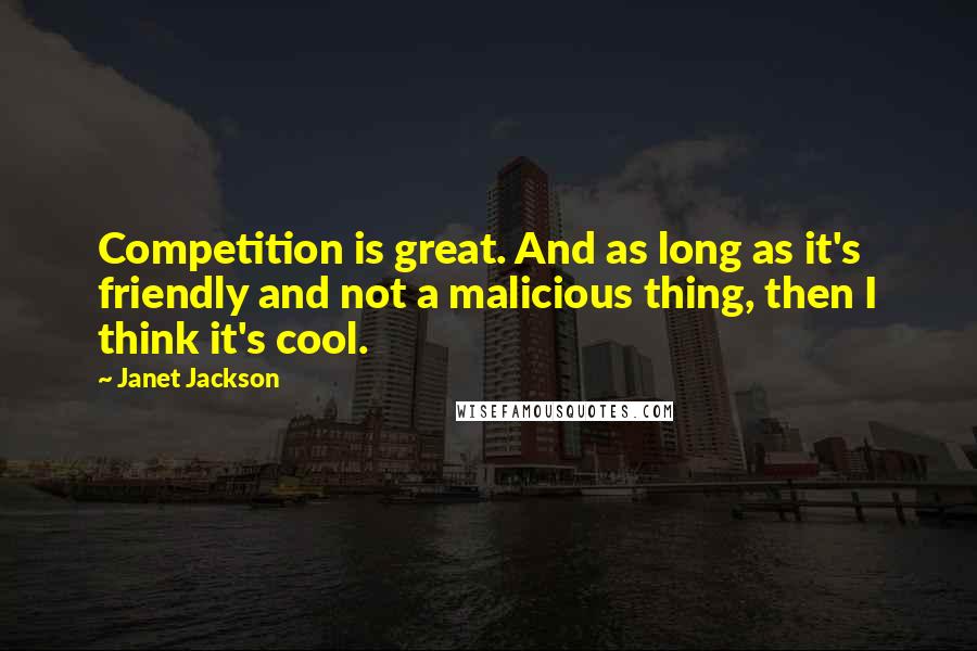 Janet Jackson Quotes: Competition is great. And as long as it's friendly and not a malicious thing, then I think it's cool.