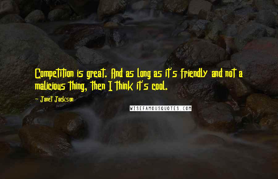 Janet Jackson Quotes: Competition is great. And as long as it's friendly and not a malicious thing, then I think it's cool.