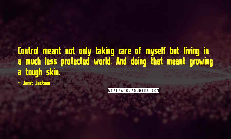 Janet Jackson Quotes: Control meant not only taking care of myself but living in a much less protected world. And doing that meant growing a tough skin.