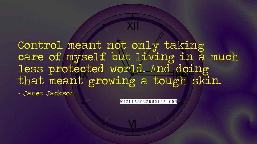 Janet Jackson Quotes: Control meant not only taking care of myself but living in a much less protected world. And doing that meant growing a tough skin.