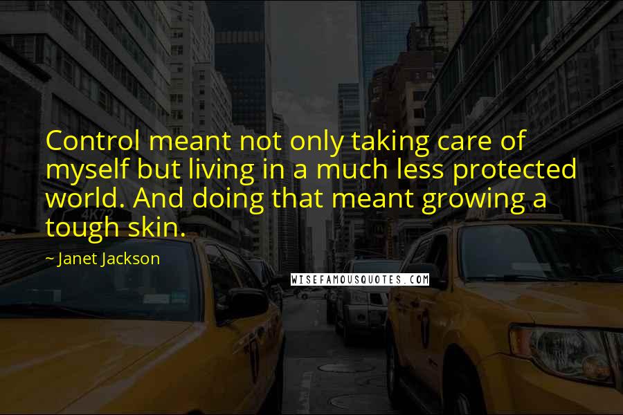 Janet Jackson Quotes: Control meant not only taking care of myself but living in a much less protected world. And doing that meant growing a tough skin.