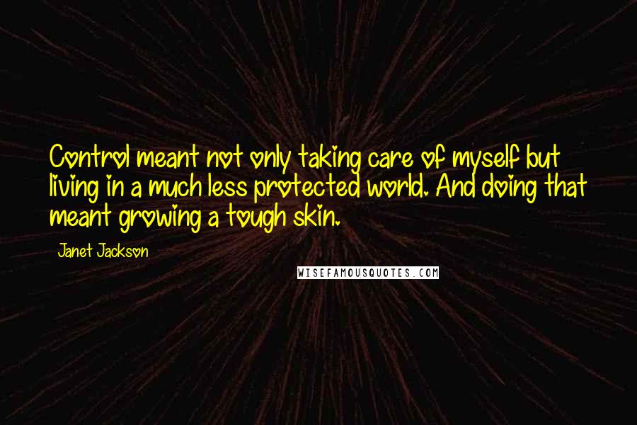 Janet Jackson Quotes: Control meant not only taking care of myself but living in a much less protected world. And doing that meant growing a tough skin.