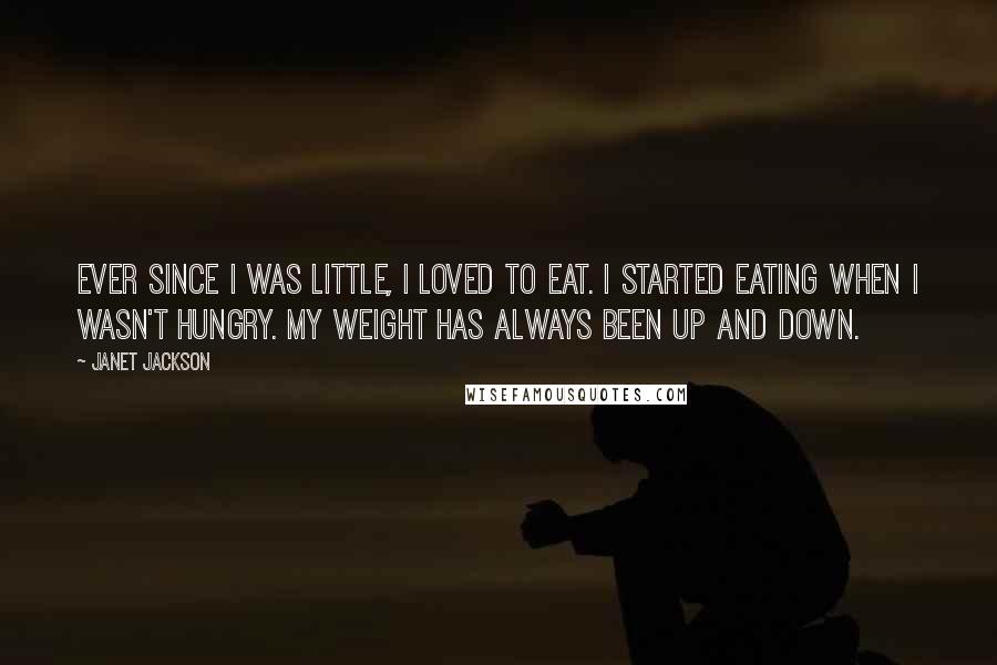 Janet Jackson Quotes: Ever since I was little, I loved to eat. I started eating when I wasn't hungry. My weight has always been up and down.