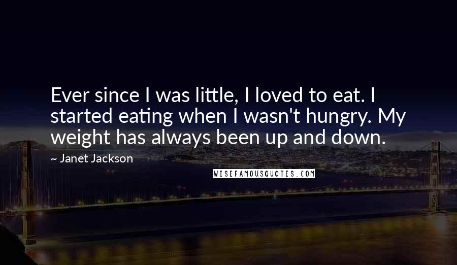 Janet Jackson Quotes: Ever since I was little, I loved to eat. I started eating when I wasn't hungry. My weight has always been up and down.