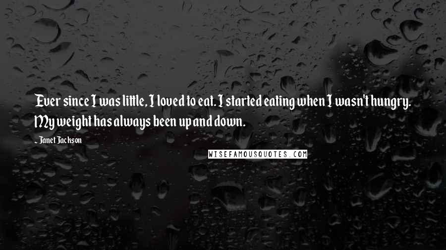 Janet Jackson Quotes: Ever since I was little, I loved to eat. I started eating when I wasn't hungry. My weight has always been up and down.