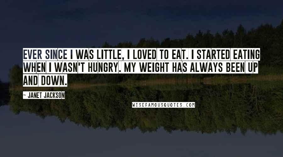 Janet Jackson Quotes: Ever since I was little, I loved to eat. I started eating when I wasn't hungry. My weight has always been up and down.