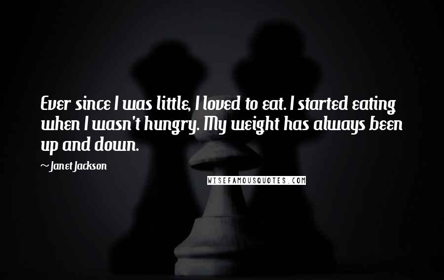 Janet Jackson Quotes: Ever since I was little, I loved to eat. I started eating when I wasn't hungry. My weight has always been up and down.